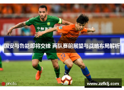 国安与鲁能即将交锋 两队赛前展望与战略布局解析