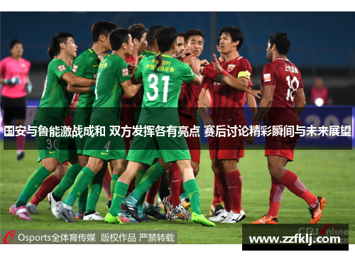 国安与鲁能激战成和 双方发挥各有亮点 赛后讨论精彩瞬间与未来展望