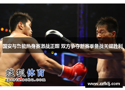 国安与鲁能热身赛激战正酣 双方争夺新赛季备战关键胜利