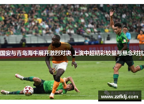 国安与青岛海牛展开激烈对决 上演中超精彩较量与悬念对抗