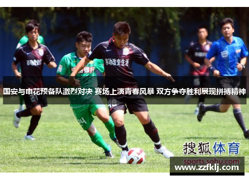 国安与申花预备队激烈对决 赛场上演青春风暴 双方争夺胜利展现拼搏精神
