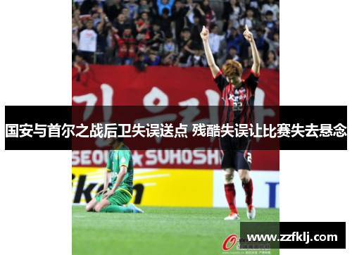 国安与首尔之战后卫失误送点 残酷失误让比赛失去悬念