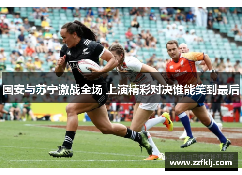 国安与苏宁激战全场 上演精彩对决谁能笑到最后