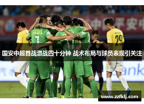国安中超首战激战四十分钟 战术布局与球员表现引关注