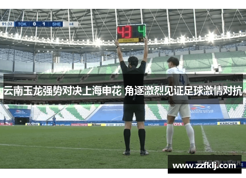 云南玉龙强势对决上海申花 角逐激烈见证足球激情对抗
