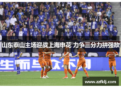 山东泰山主场迎战上海申花 力争三分力拼强敌