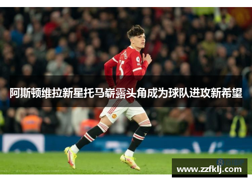 阿斯顿维拉新星托马崭露头角成为球队进攻新希望