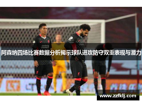 阿森纳四场比赛数据分析揭示球队进攻防守双重表现与潜力