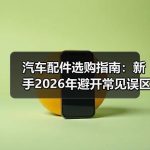 缩略图–汽车配件选购指南：新手2026年避开常见误区与判断标准–辰飞雨郑州丰凯汽车配件