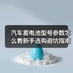 汽车蓄电池型号参数怎么看新手选购避坑指南
