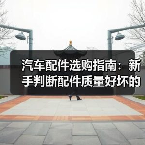 汽车配件选购指南：新手判断配件质量好坏的5个实用方法