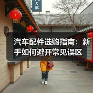 汽车配件选购指南：新手如何避开常见误区